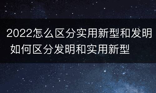 2022怎么区分实用新型和发明 如何区分发明和实用新型