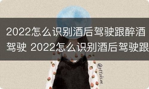 2022怎么识别酒后驾驶跟醉酒驾驶 2022怎么识别酒后驾驶跟醉酒驾驶的区别?