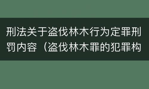 刑法关于盗伐林木行为定罪刑罚内容（盗伐林木罪的犯罪构成）