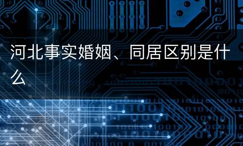 河北事实婚姻、同居区别是什么