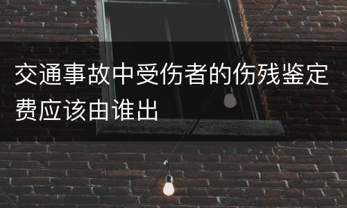 交通事故中受伤者的伤残鉴定费应该由谁出