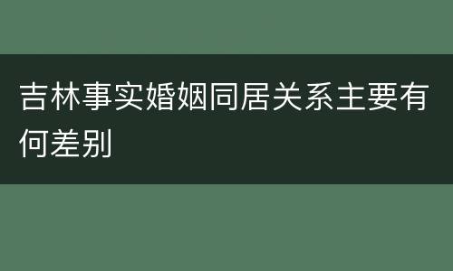吉林事实婚姻同居关系主要有何差别