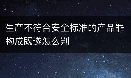 生产不符合安全标准的产品罪构成既遂怎么判