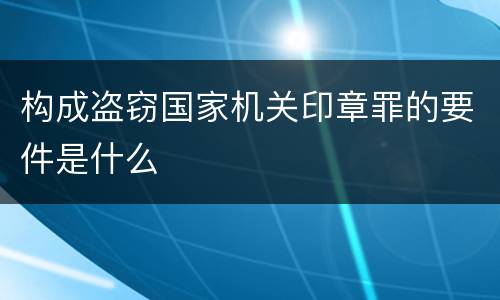 构成盗窃国家机关印章罪的要件是什么