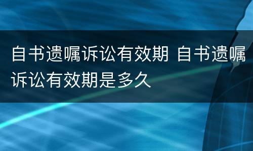 自书遗嘱诉讼有效期 自书遗嘱诉讼有效期是多久