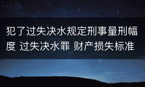 犯了过失决水规定刑事量刑幅度 过失决水罪 财产损失标准