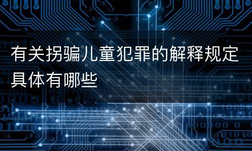 有关拐骗儿童犯罪的解释规定具体有哪些