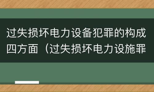 过失损坏电力设备犯罪的构成四方面（过失损坏电力设施罪立案标准）