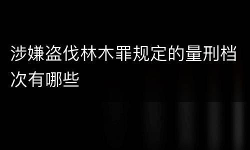 涉嫌盗伐林木罪规定的量刑档次有哪些
