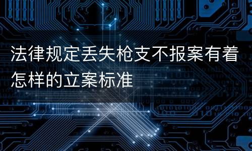 法律规定丢失枪支不报案有着怎样的立案标准