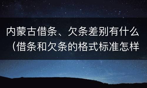 内蒙古借条、欠条差别有什么（借条和欠条的格式标准怎样写）