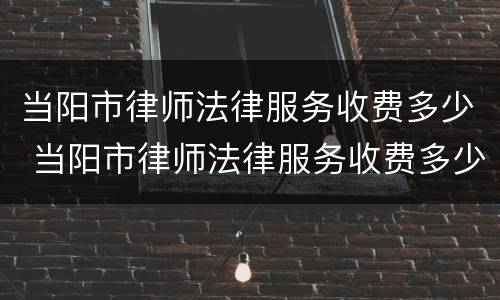 当阳市律师法律服务收费多少 当阳市律师法律服务收费多少钱