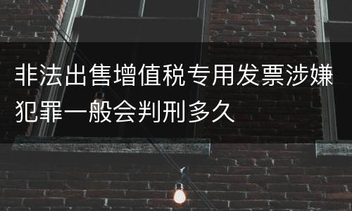 非法出售增值税专用发票涉嫌犯罪一般会判刑多久