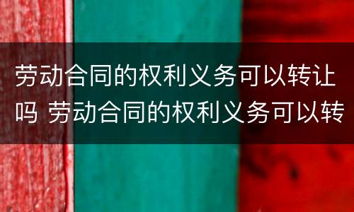 劳动合同的权利义务可以转让吗 劳动合同的权利义务可以转让吗法律规定