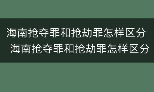 海南抢夺罪和抢劫罪怎样区分 海南抢夺罪和抢劫罪怎样区分的