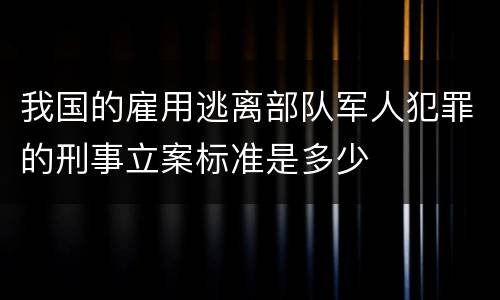 我国的雇用逃离部队军人犯罪的刑事立案标准是多少