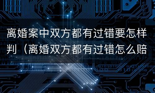 离婚案中双方都有过错要怎样判（离婚双方都有过错怎么赔偿）