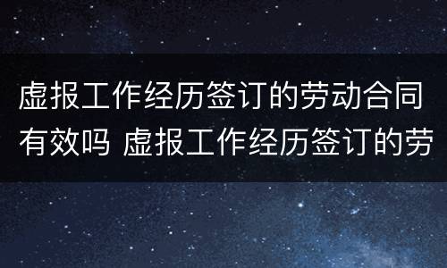 虚报工作经历签订的劳动合同有效吗 虚报工作经历签订的劳动合同有效吗