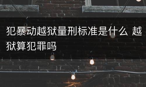 犯暴动越狱量刑标准是什么 越狱算犯罪吗
