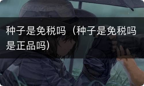 种子是免税吗（种子是免税吗是正品吗）