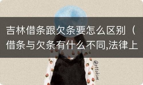吉林借条跟欠条要怎么区别（借条与欠条有什么不同,法律上有什么见解）
