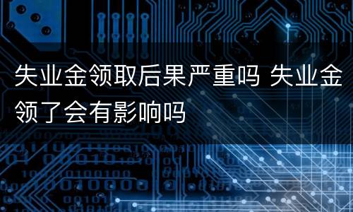 失业金领取后果严重吗 失业金领了会有影响吗