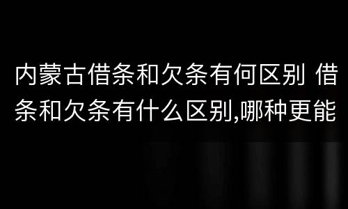 内蒙古借条和欠条有何区别 借条和欠条有什么区别,哪种更能有效保护债权人?