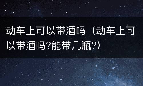 动车上可以带酒吗（动车上可以带酒吗?能带几瓶?）