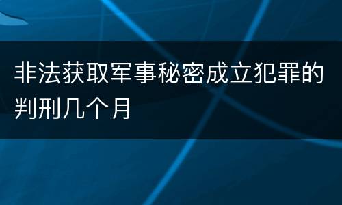非法获取军事秘密成立犯罪的判刑几个月