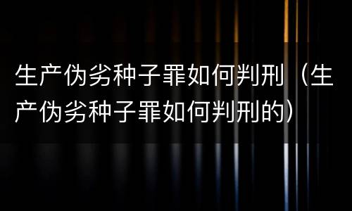 生产伪劣种子罪如何判刑（生产伪劣种子罪如何判刑的）