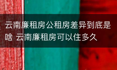 云南廉租房公租房差异到底是啥 云南廉租房可以住多久