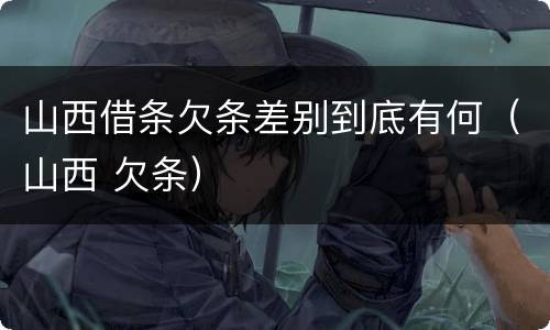 山西借条欠条差别到底有何（山西 欠条）