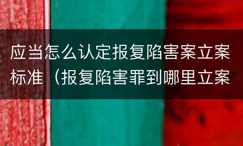 应当怎么认定报复陷害案立案标准（报复陷害罪到哪里立案）
