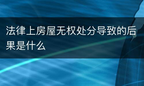 法律上房屋无权处分导致的后果是什么