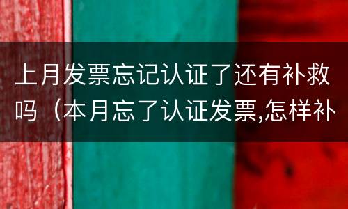 上月发票忘记认证了还有补救吗（本月忘了认证发票,怎样补救）