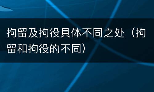拘留及拘役具体不同之处（拘留和拘役的不同）