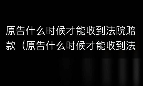 原告什么时候才能收到法院赔款（原告什么时候才能收到法院赔款呢）