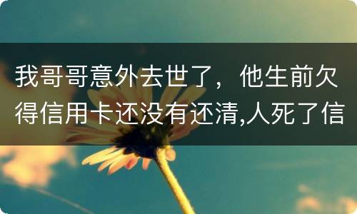 我哥哥意外去世了，他生前欠得信用卡还没有还清,人死了信用卡欠款怎么办