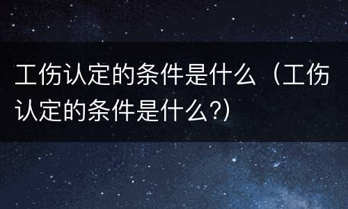 工伤认定的条件是什么（工伤认定的条件是什么?）