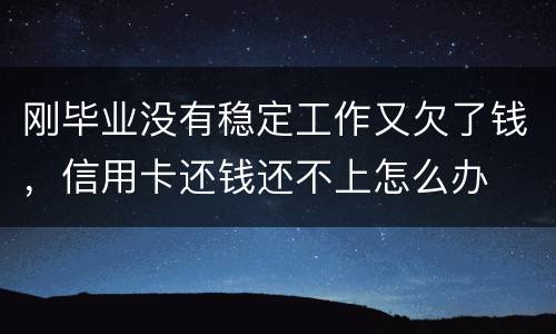 刚毕业没有稳定工作又欠了钱，信用卡还钱还不上怎么办