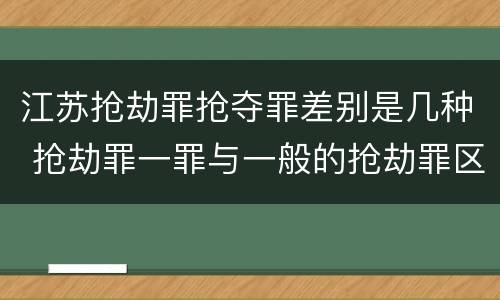 江苏抢劫罪抢夺罪差别是几种 抢劫罪一罪与一般的抢劫罪区别