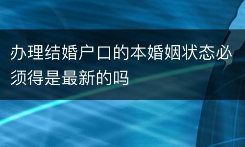 办理结婚户口的本婚姻状态必须得是最新的吗