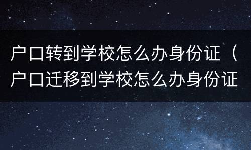 户口转到学校怎么办身份证（户口迁移到学校怎么办身份证）