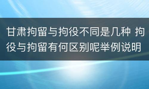 甘肃拘留与拘役不同是几种 拘役与拘留有何区别呢举例说明