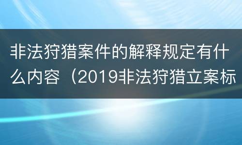 非法狩猎案件的解释规定有什么内容（2019非法狩猎立案标准）