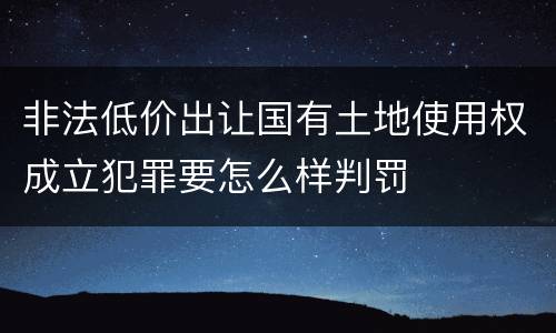 非法低价出让国有土地使用权成立犯罪要怎么样判罚