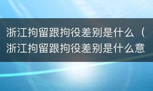 浙江拘留跟拘役差别是什么（浙江拘留跟拘役差别是什么意思）