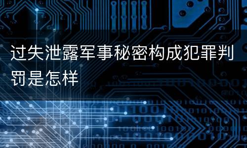 过失泄露军事秘密构成犯罪判罚是怎样