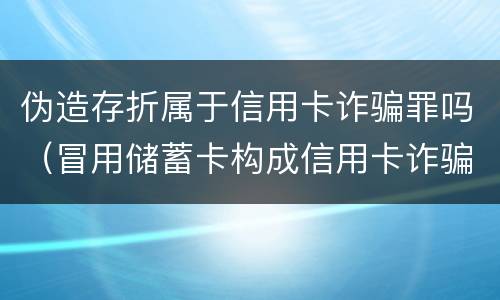 伪造存折属于信用卡诈骗罪吗（冒用储蓄卡构成信用卡诈骗嘛）