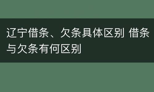辽宁借条、欠条具体区别 借条与欠条有何区别